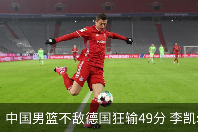 中国男篮不敌德国狂输49分 李凯尔10分周琦9分